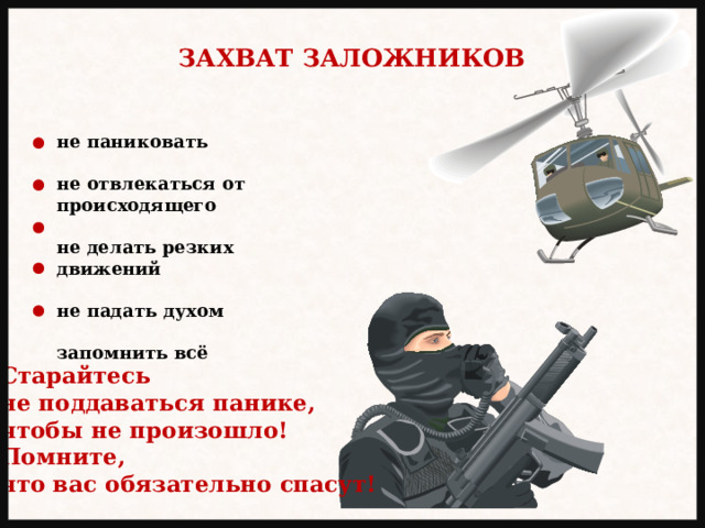 ЗАХВАТ ЗАЛОЖНИКОВ не паниковать  не отвлекаться от происходящего  не делать резких движений  не падать духом  запомнить всё Старайтесь не поддаваться панике, чтобы не произошло! Помните, что вас обязательно спасут! 