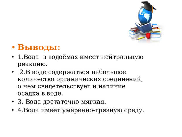 Выводы: 1.Вода в водоёмах имеет нейтральную реакцию.  2.В воде содержаться небольшое количество органических соединений, о чем свидетельствует и наличие осадка в воде. 3. Вода достаточно мягкая. 4.Вода имеет умеренно-грязную среду. 