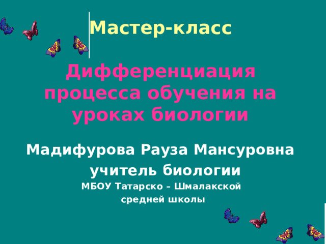 Мастер-класс   Дифференциация процесса обучения на уроках биологии Мадифурова Рауза Мансуровна  учитель биологии МБОУ Татарско – Шмалакской средней школы 
