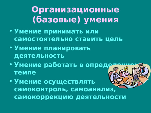 Организационные (базовые) умения Умение принимать или самостоятельно ставить цель Умение планировать деятельность Умение работать в определенном темпе Умение осуществлять самоконтроль, самоанализ, самокоррекцию деятельности 