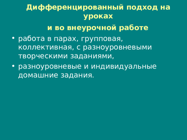 Дифференцированный подход на уроках  и во внеурочной работе  работа в парах, групповая, коллективная, с разноуровневыми творческими заданиями, разноуровневые и индивидуальные домашние задания. 
