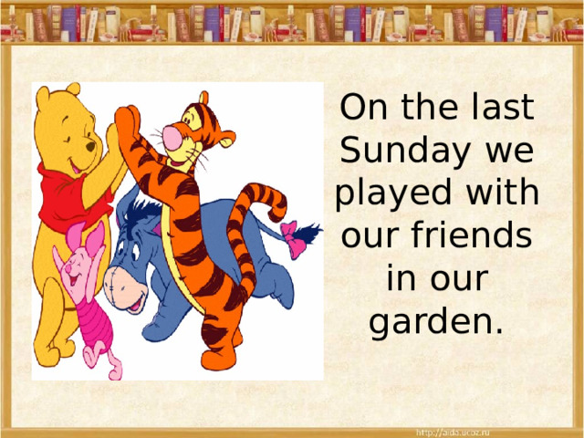 On the last Sunday we played with our friends in our garden. 