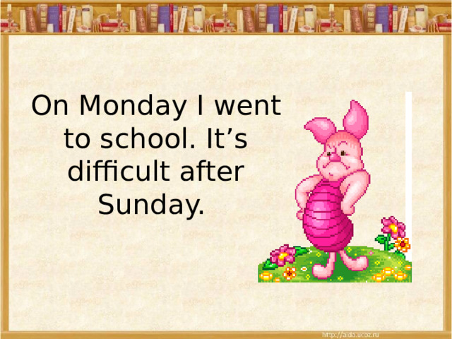 On Monday I went to school. It’s difficult after Sunday. 