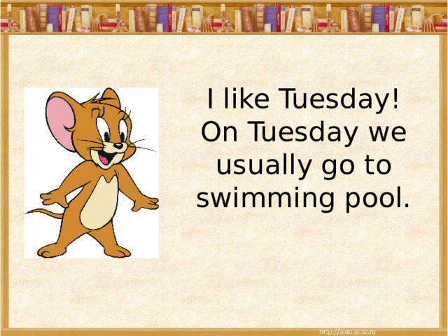 I like Tuesday! On Tuesday we usually go to swimming pool. 