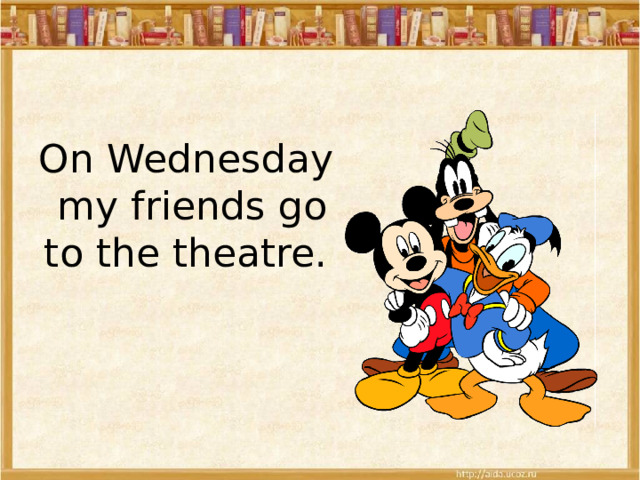 On Wednesday my friends go to the theatre. 