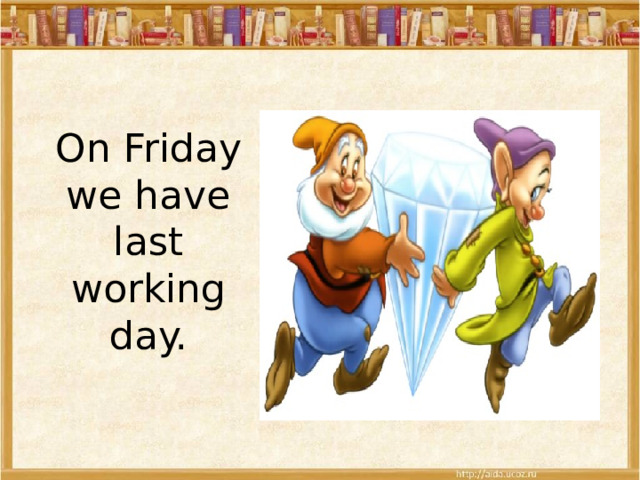 On Friday we have last working day. 