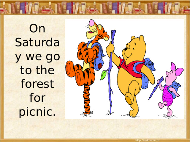 On Saturday we go to the forest for picnic. 
