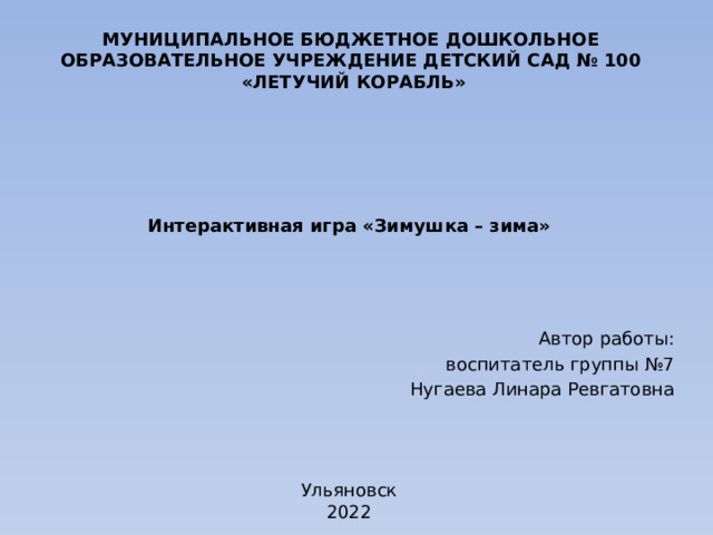 МУНИЦИПАЛЬНОЕ БЮДЖЕТНОЕ ДОШКОЛЬНОЕ ОБРАЗОВАТЕЛЬНОЕ УЧРЕЖДЕНИЕ ДЕТСКИЙ САД № 100  «ЛЕТУЧИЙ КОРАБЛЬ» Интерактивная игра «Зимушка – зима» Автор работы: воспитатель группы №7 Нугаева Линара Ревгатовна Ульяновск 2022 