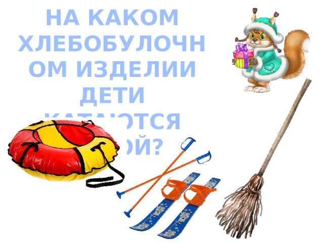 НА КАКОМ ХЛЕБОБУЛОЧНОМ ИЗДЕЛИИ ДЕТИ КАТАЮТСЯ ЗИМОЙ? 
