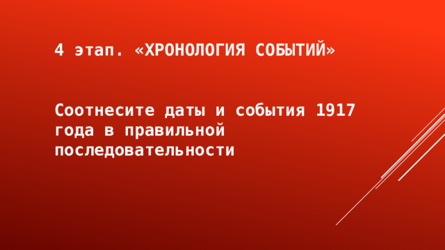 4 этап. «ХРОНОЛОГИЯ СОБЫТИЙ»   Соотнесите даты и события 1917 года в правильной последовательности 