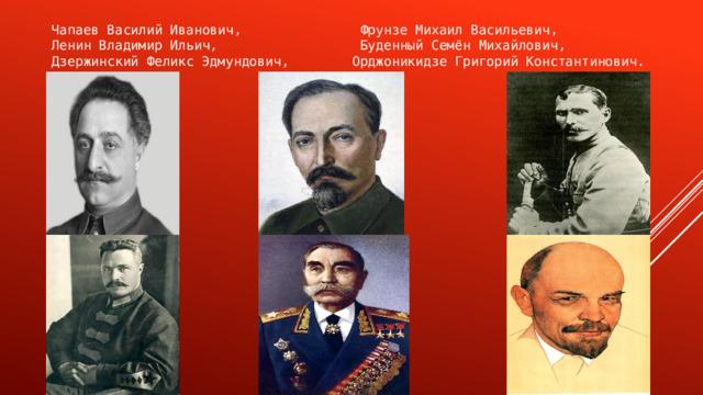 Чапаев Василий Иванович, Фрунзе Михаил Васильевич, Ленин Владимир Ильич, Буденный Семён Михайлович, Дзержинский Феликс Эдмундович, Орджоникидзе Григорий Константинович. 