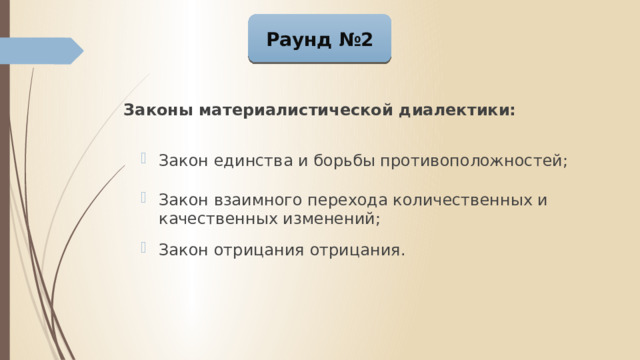 Раунд №2 Законы материалистической диалектики: Закон единства и борьбы противоположностей; Закон взаимного перехода количественных и качественных изменений; Закон отрицания отрицания . 