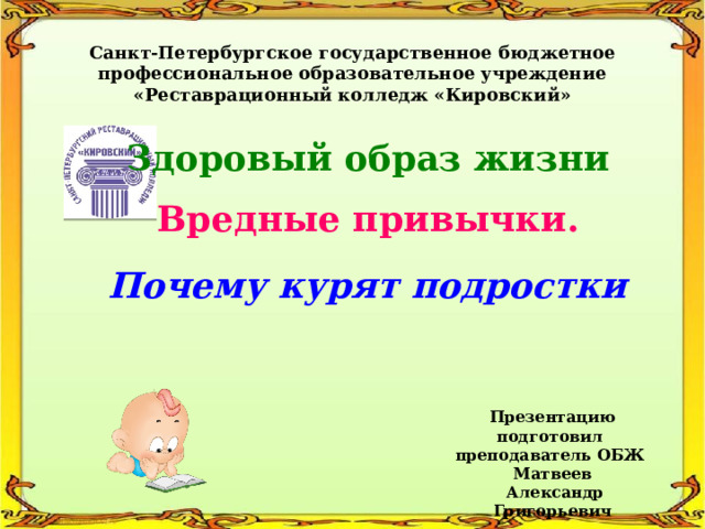 Санкт-Петербургское государственное бюджетное профессиональное образовательное учреждение «Реставрационный колледж «Кировский» Здоровый образ жизни Вредные привычки. Почему курят подростки Презентацию подготовил преподаватель ОБЖ  Матвеев  Александр Григорьевич 