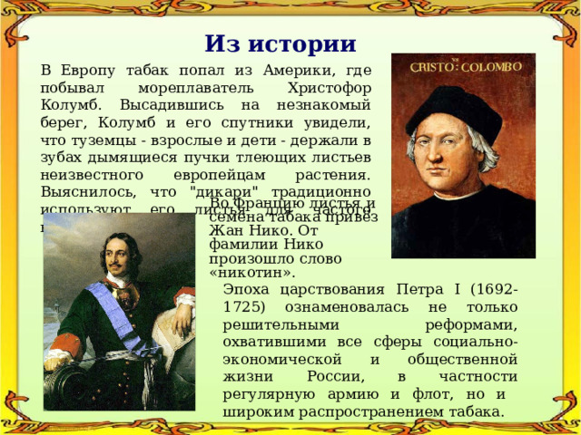 Из истории В Европу табак попал из Америки, где побывал мореплаватель Христофор Колумб. Высадившись на незнакомый берег, Колумб и его спутники увидели, что туземцы - взрослые и дети - держали в зубах дымящиеся пучки тлеющих листьев неизвестного европейцам растения. Выяснилось, что 