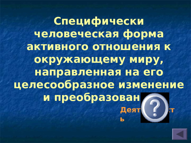 Специфически человеческая форма активного отношения к окружающему миру, направленная на его целесообразное изменение и преобразование  Деятельность 