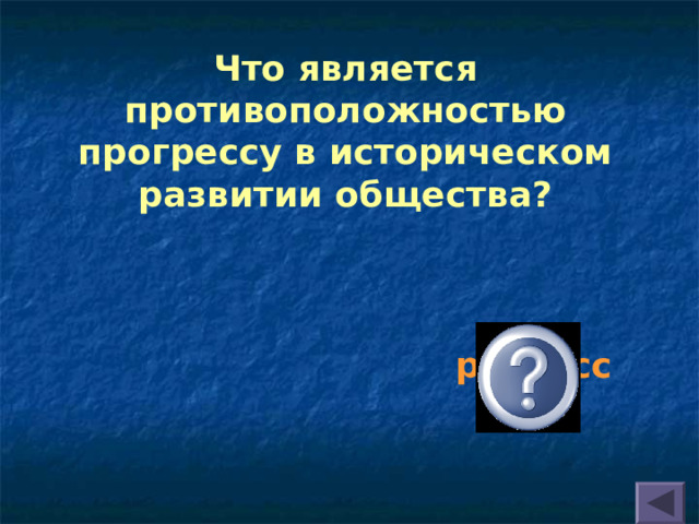 Что является противоположностью прогрессу в историческом развитии общества?  регресс 