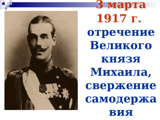 3 марта 1917 г.   отречение Великого князя Михаила, свержение самодержавия 