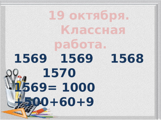  19 октября.  Классная работа.  1569 1568 1570 1569= 1000 +500+60+9 