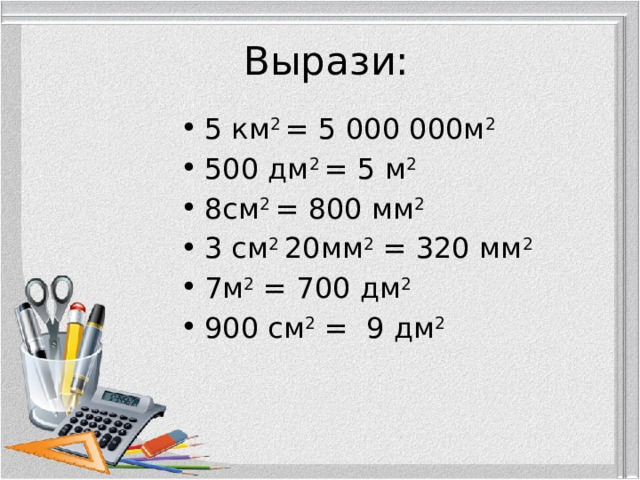  Вырази: 5 км 2 = 5 000 000м 2 500 дм 2 = 5 м 2 8см 2 = 800 мм 2 3 см 2 20мм 2 = 320 мм 2 7м 2 = 700 дм 2  900 см 2 = 9 дм 2 