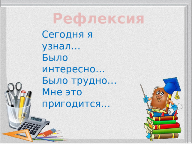 Рефлексия Сегодня я узнал… Было интересно… Было трудно… Мне это пригодится… 