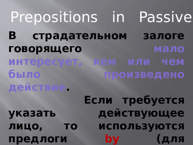 Prepositions in Passive В страдательном залоге говорящего мало интересует, кем или чем было произведено действие .  Если требуется указать действующее лицо, то используются предлоги by (для одушевлённых предметов) или with (для неодушевлённых предметов) 