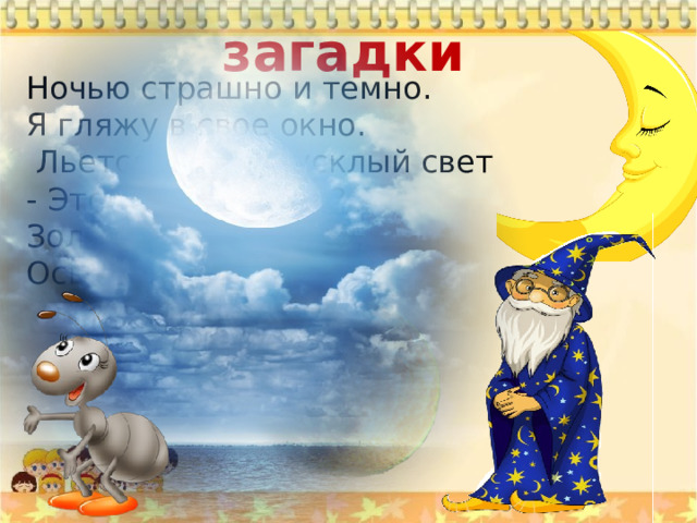 загадки Ночью страшно и темно. Я гляжу в свое окно.  Льется с неба тусклый свет - Это чудо или нет? Золотиста и бледна, Освещает мир ... луна 