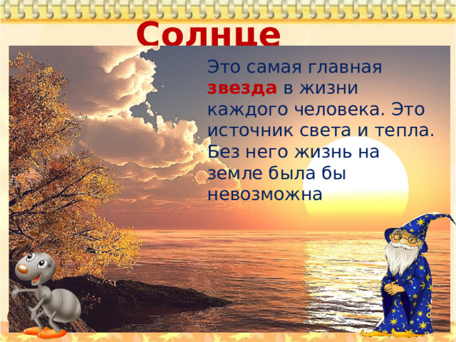 Солнце Это самая главная звезда в жизни каждого человека. Это источник света и тепла. Без него жизнь на земле была бы невозможна 