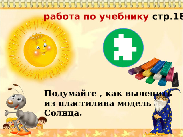  работа по учебнику стр.18 Подумайте , как вылепить из пластилина модель Солнца. 