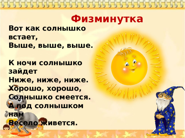  Физминутка Вот как солнышко встает,  Выше, выше, выше.    К ночи солнышко зайдет  Ниже, ниже, ниже.    Хорошо, хорошо,  Солнышко смеется.  А под солнышком нам  Весело живется.   