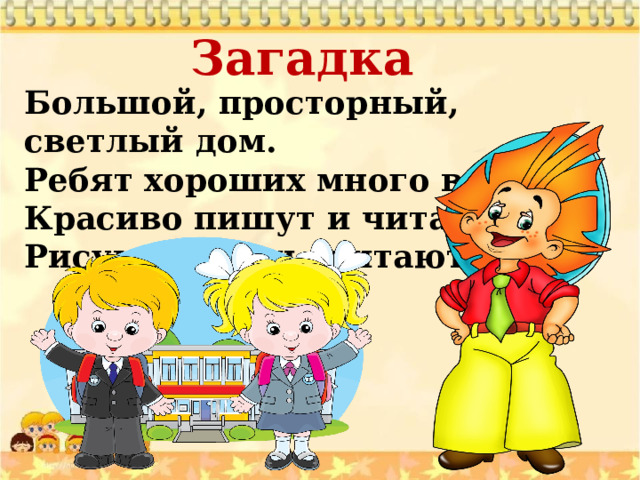Загадка Большой, просторный, светлый дом. Ребят хороших много в нём. Красиво пишут и читают. Рисуют дети и считают. 