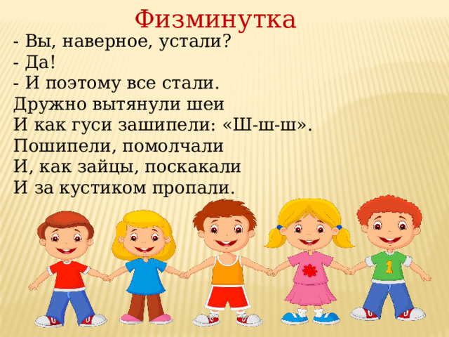 Физминутка - Вы, наверное, устали? - Да! - И поэтому все стали. Дружно вытянули шеи И как гуси зашипели: «Ш-ш-ш». Пошипели, помолчали И, как зайцы, поскакали И за кустиком пропали. 