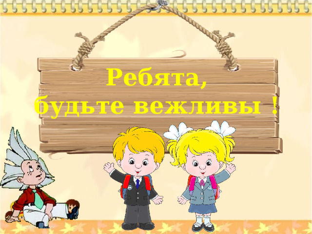 Ребята, будьте вежливы ! 