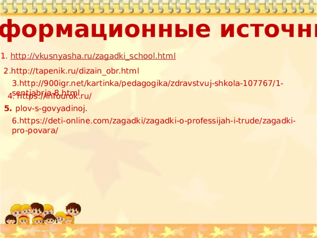 Информационные источники 1.   http://vkusnyasha.ru/zagadki_school.html 2.http://tapenik.ru/dizain_obr.html 3.http://900igr.net/kartinka/pedagogika/zdravstvuj-shkola-107767/1-sentjabrja-8.html 4. https://infourok.ru/ 5. plov-s-govyadinoj . 6.https://deti-online.com/zagadki/zagadki-o-professijah-i-trude/zagadki-pro-povara/ 