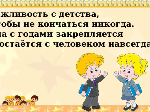 Вежливость с детства, Чтобы не кончаться никогда. Она с годами закрепляется И остаётся с человеком навсегда! 