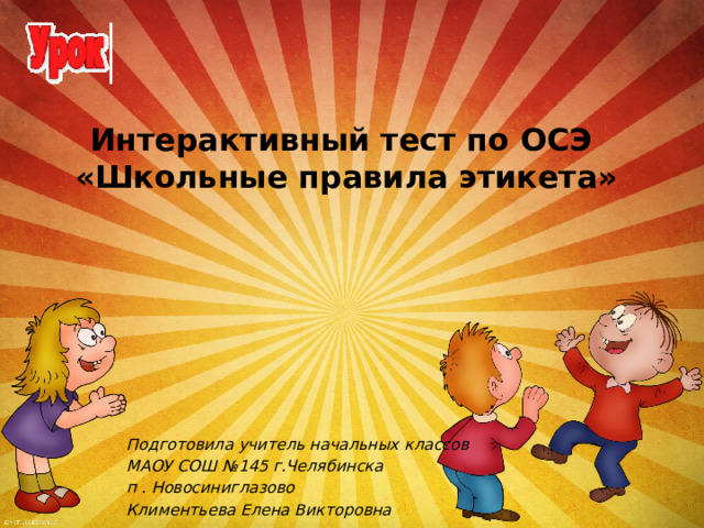 Интерактивный тест по ОСЭ  «Школьные правила этикета»   Подготовила учитель начальных классов МАОУ СОШ №145 г.Челябинска п . Новосиниглазово Климентьева Елена Викторовна 
