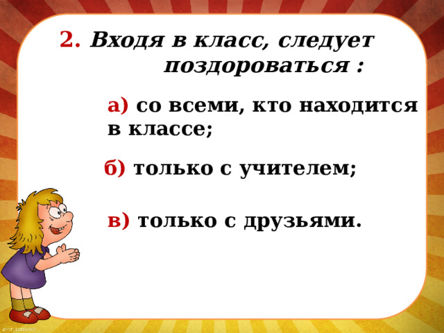  2. Входя в класс, следует  поздороваться : а) со всеми, кто находится в классе; б) только с учителем; в) только с друзьями. 