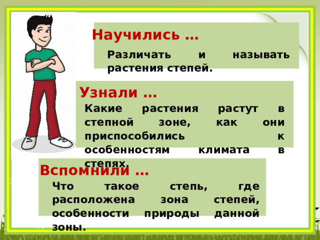 Научились … Различать и называть растения степей. Узнали … Какие растения растут в степной зоне, как они приспособились к особенностям климата в степях. Вспомнили … Что такое степь, где расположена зона степей, особенности природы данной зоны. 