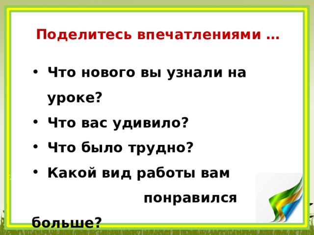 Поделитесь впечатлениями … Что нового вы узнали на уроке? Что вас удивило? Что было трудно? Какой вид работы вам  понравился больше? 