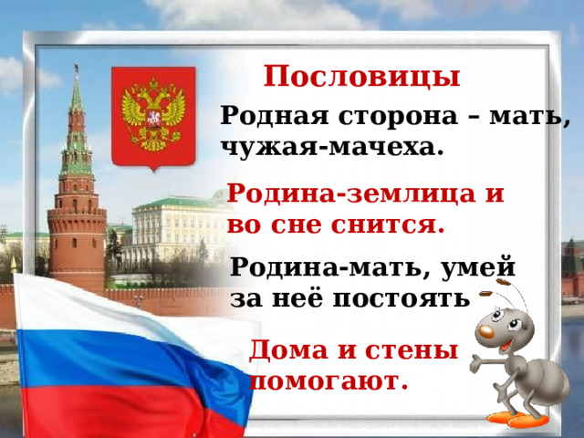 Пословицы Родная сторона – мать, чужая-мачеха. Родина-землица и во сне снится. Родина-мать, умей за неё постоять Дома и стены помогают. 