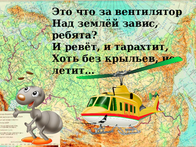 Это что за вентилятор  Над землёй завис, ребята?  И ревёт, и тарахтит,  Хоть без крыльев, но летит… 
