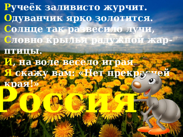 Р учеёк заливисто журчит. О дуванчик ярко золотится. С олнце так развесило лучи, С ловно крылья радужной жар-птицы. И , на воле весело играя, Я  скажу вам: «Нет прекрасней края!» Россия 