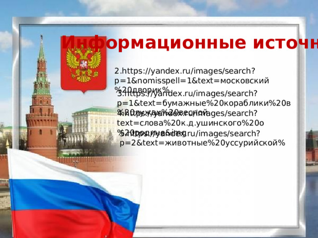 Информационные источники 2.https://yandex.ru/images/search?p=1&nomisspell=1&text=московский%20дворик% 3.https://yandex.ru/images/search?p=1&text=бумажные%20кораблики%20в%20лужах%20весной 4.https://yandex.ru/images/search?text=слова%20к.д.ушинского%20о%20родине&img 5.https://yandex.ru/images/search?p=2&text=животные%20уссурийской% 