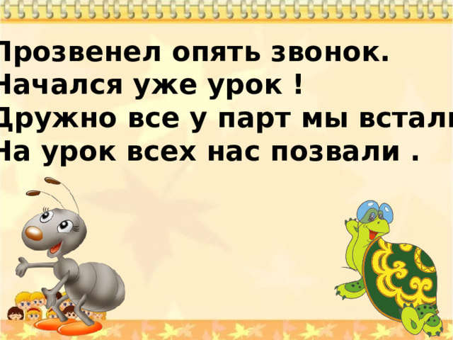 Прозвенел опять звонок. Начался уже урок ! Дружно все у парт мы встали, На урок всех нас позвали . 