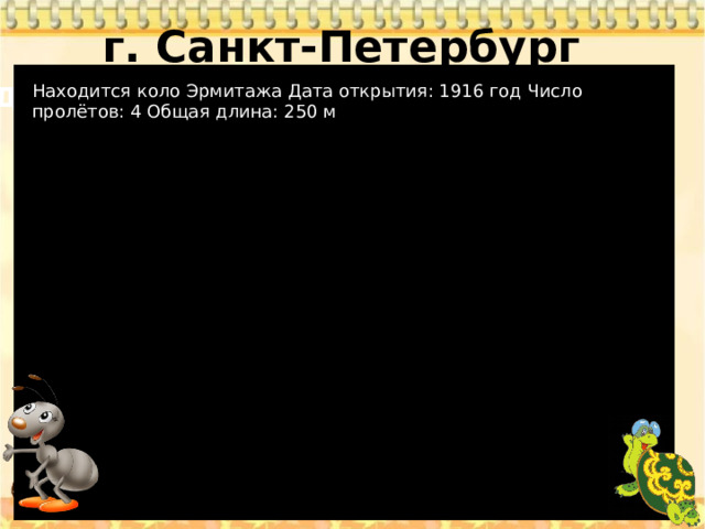 г. Санкт-Петербург   Дворцовый Находится коло Эрмитажа Дата открытия: 1916 год Число пролётов: 4 Общая длина: 250 м мост 