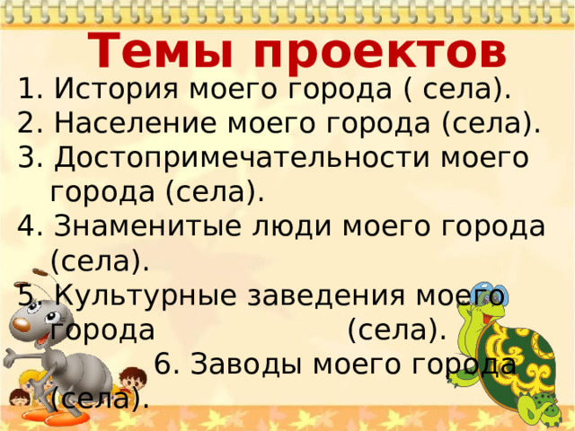 Темы проектов   1. История моего города ( села). 2. Население моего города (села). 3. Достопримечательности моего города (села). 4. Знаменитые люди моего города (села). 5. Культурные заведения моего города (села).  6. Заводы моего города (села). 