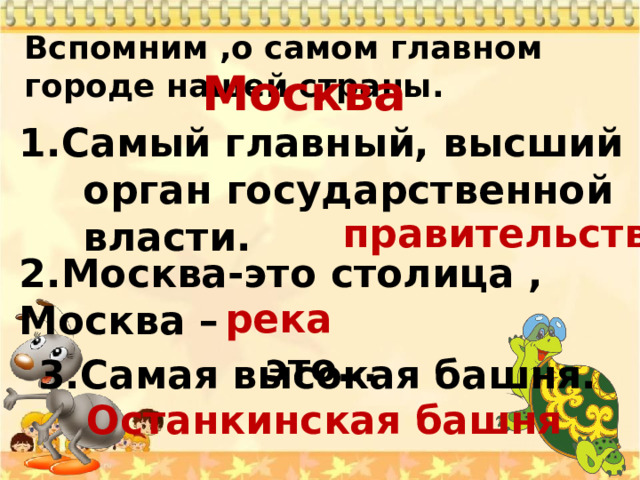 Вспомним ,о самом главном городе нашей страны. Москва 1.Самый главный, высший орган государственной власти. правительство 2.Москва-это столица , Москва –  это… река 3.Самая высокая башня. Останкинская башня 