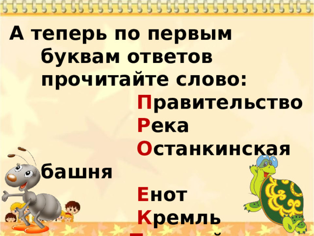 А теперь по первым буквам ответов прочитайте слово:  П равительство  Р ека  О станкинская башня  Е нот  К ремль  Т рамвай, троллейбус   