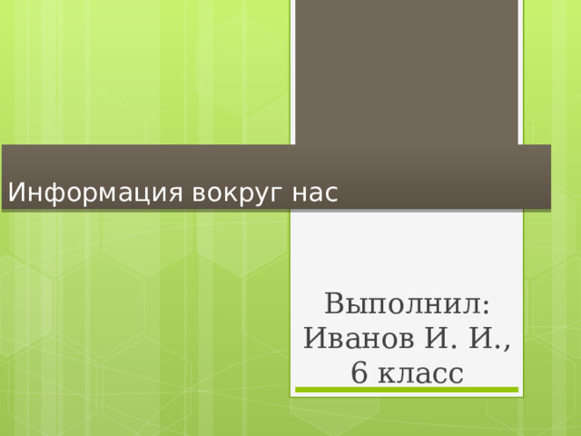 Информация вокруг нас Выполнил: Иванов И. И., 6 класс 