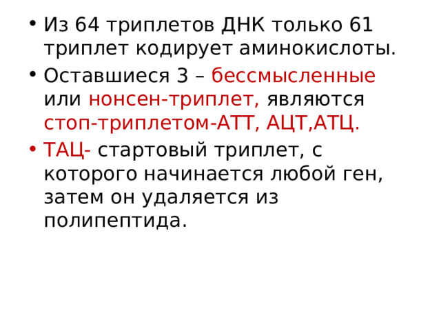 Из 64 триплетов ДНК только 61 триплет кодирует аминокислоты. Оставшиеся 3 – бессмысленные или нонсен-триплет, являются стоп-триплетом-АТТ, АЦТ,АТЦ. ТАЦ- стартовый триплет, с которого начинается любой ген, затем он удаляется из полипептида. 