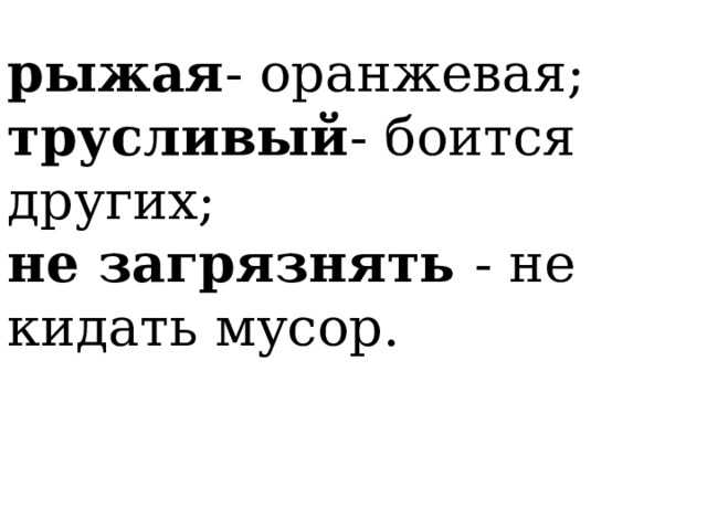  рыжая - оранжевая;  трусливый - боится других;  не загрязнять - не кидать мусор. 